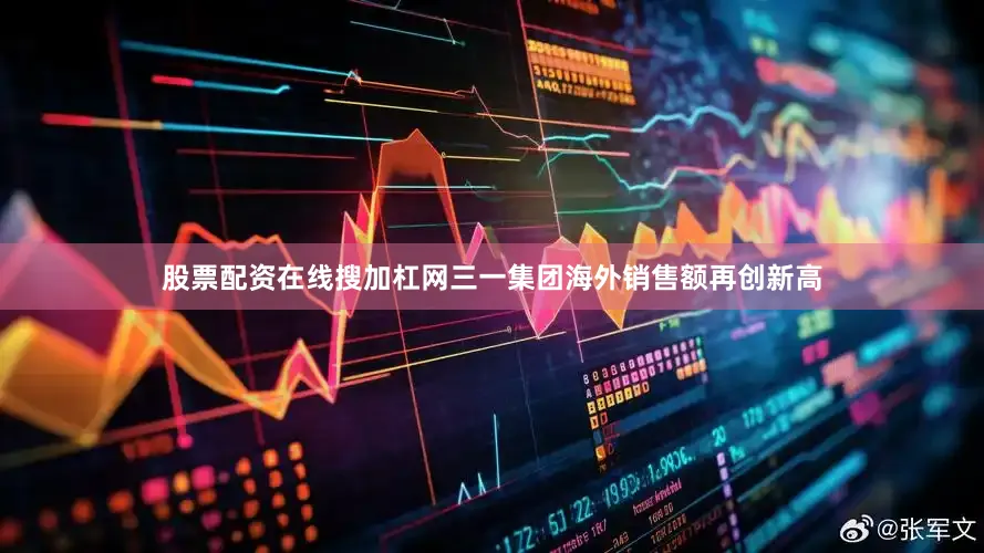 股票配资在线搜加杠网三一集团海外销售额再创新高
