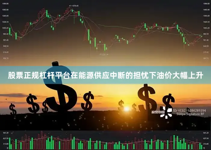 股票正规杠杆平台在能源供应中断的担忧下油价大幅上升
