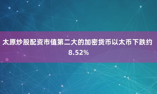 太原炒股配资　　市值第二大的加密货币以太币下跌约 8.52%