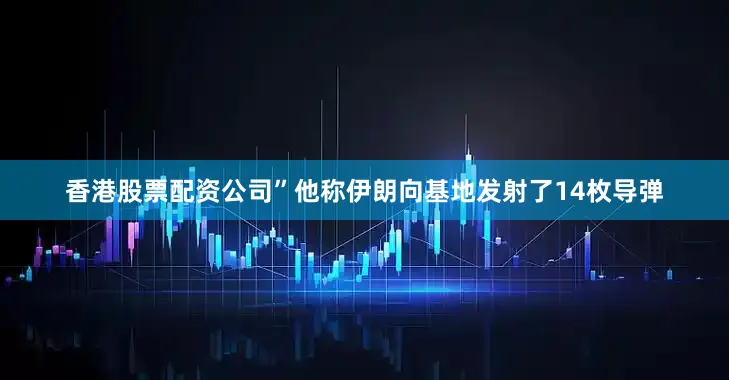香港股票配资公司”　　他称伊朗向基地发射了14枚导弹