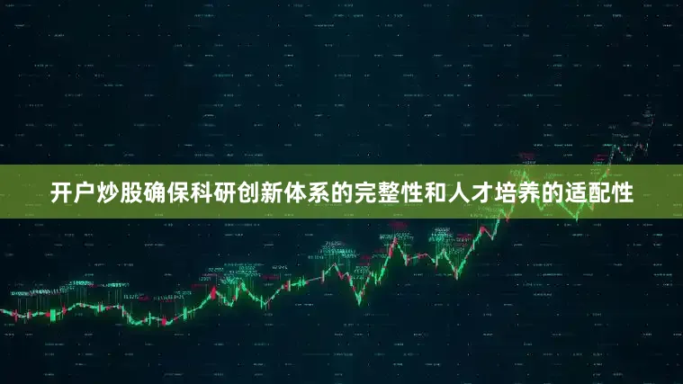 开户炒股确保科研创新体系的完整性和人才培养的适配性