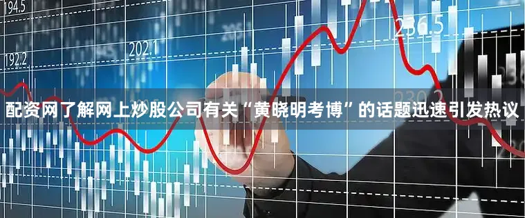 配资网了解网上炒股公司有关“黄晓明考博”的话题迅速引发热议