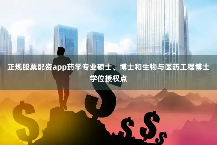 正规股票配资app药学专业硕士、博士和生物与医药工程博士学位授权点