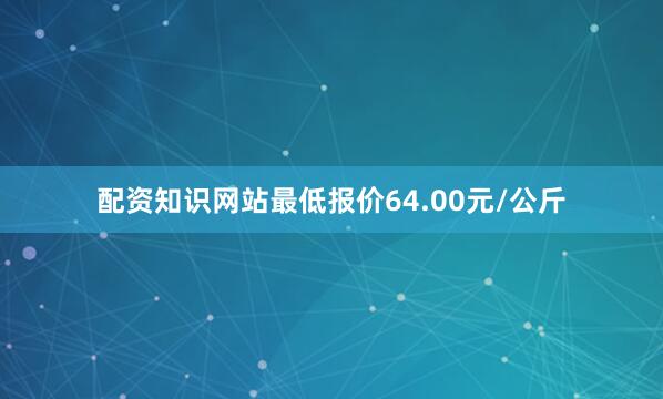 配资知识网站最低报价64.00元/公斤