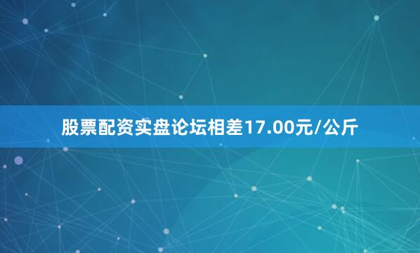 股票配资实盘论坛相差17.00元/公斤
