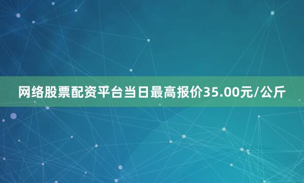 网络股票配资平台当日最高报价35.00元/公斤