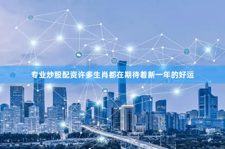 专业炒股配资许多生肖都在期待着新一年的好运