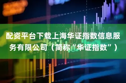 配资平台下载上海华证指数信息服务有限公司（简称“华证指数”）