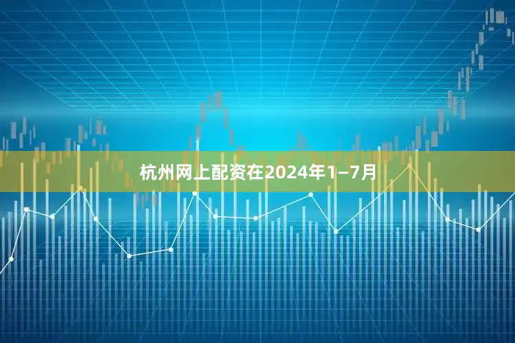 杭州网上配资　　在2024年1—7月
