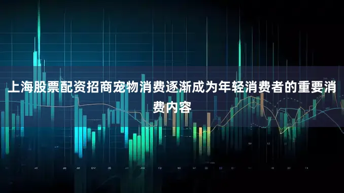 上海股票配资招商宠物消费逐渐成为年轻消费者的重要消费内容