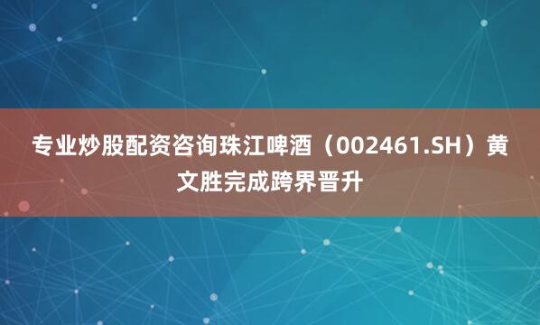 专业炒股配资咨询珠江啤酒（002461.SH）黄文胜完成跨界晋升