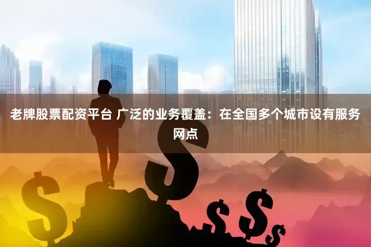 老牌股票配资平台 广泛的业务覆盖：在全国多个城市设有服务网点