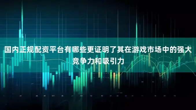 国内正规配资平台有哪些更证明了其在游戏市场中的强大竞争力和吸引力
