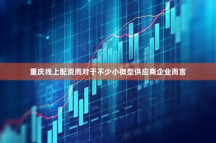 重庆线上配资而对于不少小微型供应商企业而言