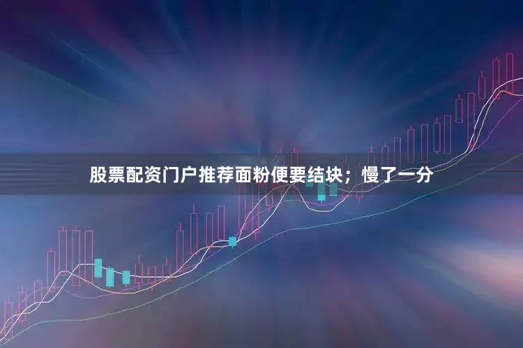 股票配资门户推荐面粉便要结块；慢了一分