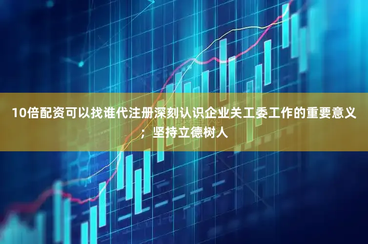 10倍配资可以找谁代注册深刻认识企业关工委工作的重要意义；坚持立德树人