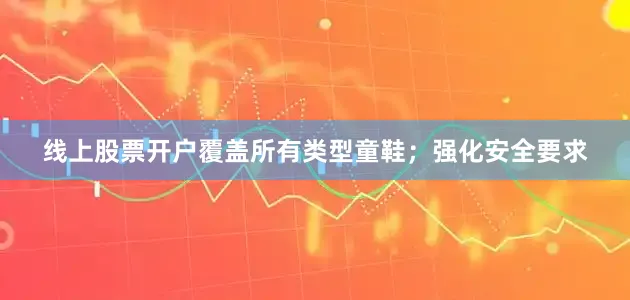 线上股票开户覆盖所有类型童鞋；强化安全要求