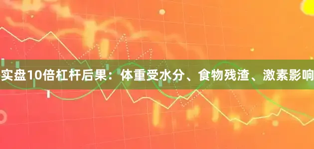 实盘10倍杠杆后果：体重受水分、食物残渣、激素影响