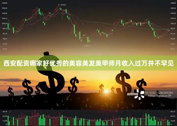 西安配资哪家好优秀的美容美发美甲师月收入过万并不罕见