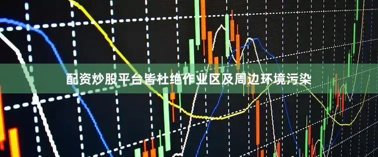 配资炒股平台皆杜绝作业区及周边环境污染