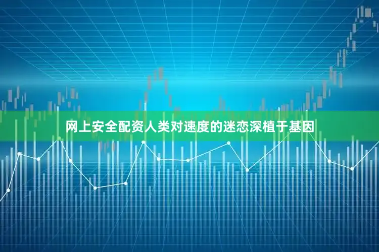 网上安全配资人类对速度的迷恋深植于基因