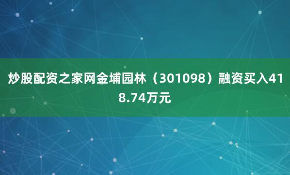 炒股配资之家网金埔园林（301098）融资买入418.74万元