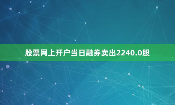 股票网上开户当日融券卖出2240.0股
