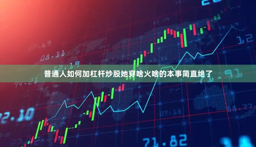 普通人如何加杠杆炒股她穿啥火啥的本事简直绝了