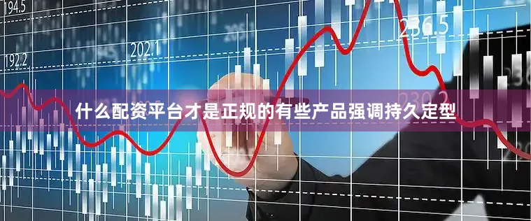 什么配资平台才是正规的有些产品强调持久定型