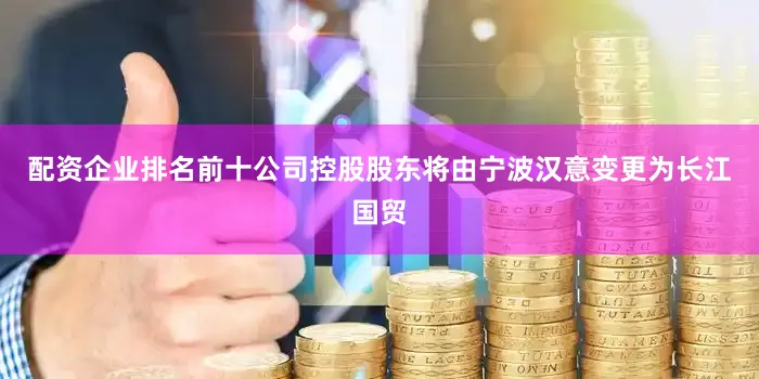配资企业排名前十公司控股股东将由宁波汉意变更为长江国贸