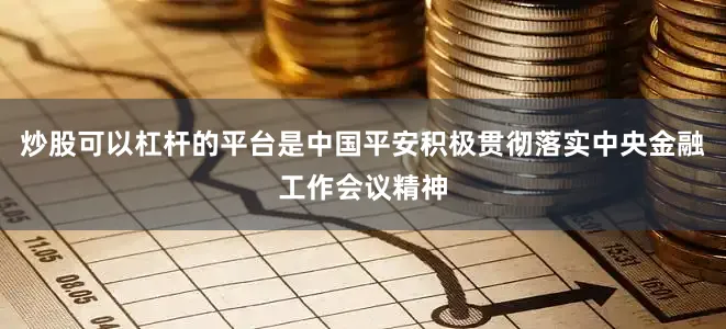 炒股可以杠杆的平台是中国平安积极贯彻落实中央金融工作会议精神