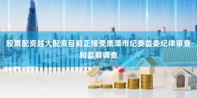 股票配资越大配资目前正接受鹰潭市纪委监委纪律审查和监察调查
