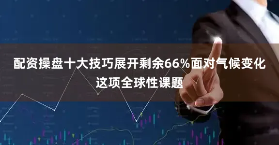 配资操盘十大技巧展开剩余66%面对气候变化这项全球性课题
