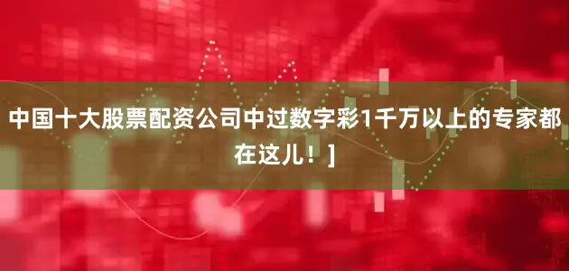 中国十大股票配资公司中过数字彩1千万以上的专家都在这儿！]