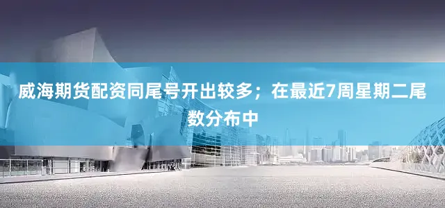 威海期货配资同尾号开出较多；在最近7周星期二尾数分布中