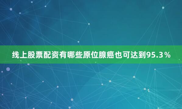 线上股票配资有哪些原位腺癌也可达到95.3％