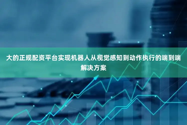 大的正规配资平台实现机器人从视觉感知到动作执行的端到端解决方案