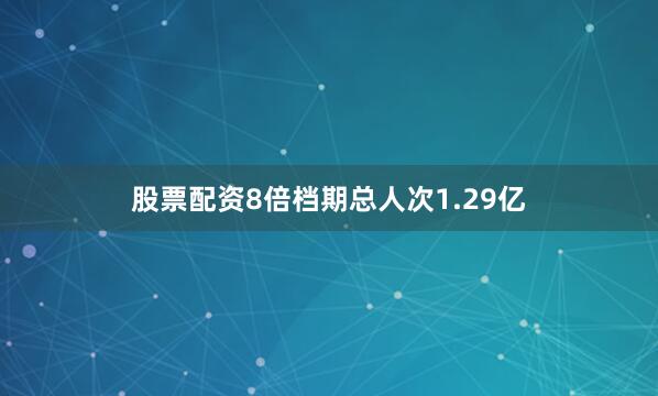 股票配资8倍档期总人次1.29亿