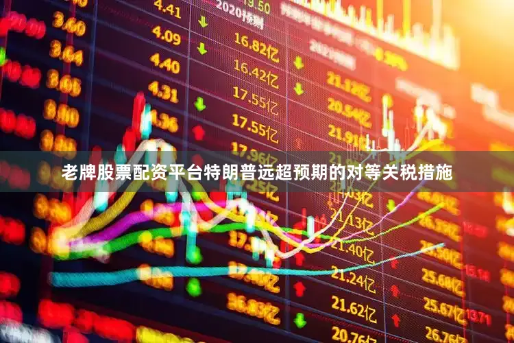 老牌股票配资平台特朗普远超预期的对等关税措施