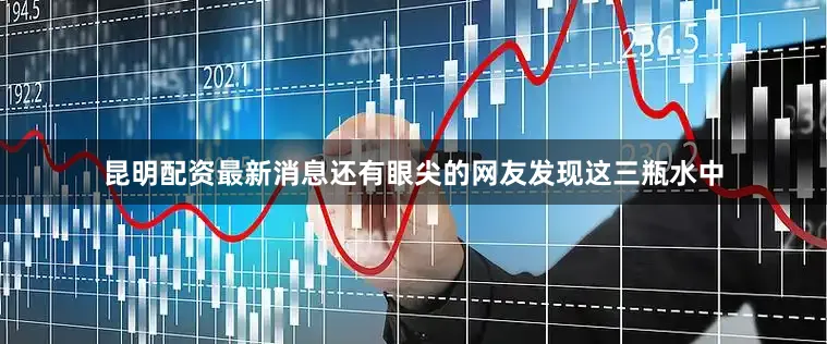 昆明配资最新消息还有眼尖的网友发现这三瓶水中
