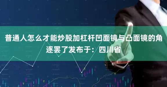 普通人怎么才能炒股加杠杆凹面镜与凸面镜的角逐罢了发布于：四川省