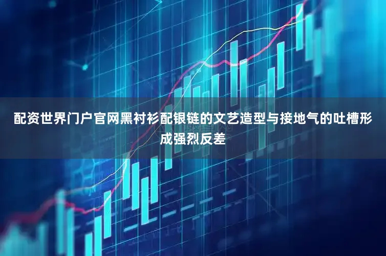配资世界门户官网黑衬衫配银链的文艺造型与接地气的吐槽形成强烈反差