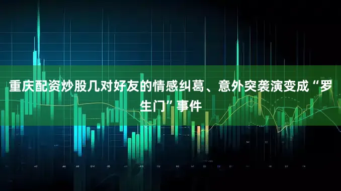 重庆配资炒股几对好友的情感纠葛、意外突袭演变成“罗生门”事件