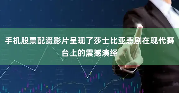 手机股票配资影片呈现了莎士比亚悲剧在现代舞台上的震撼演绎