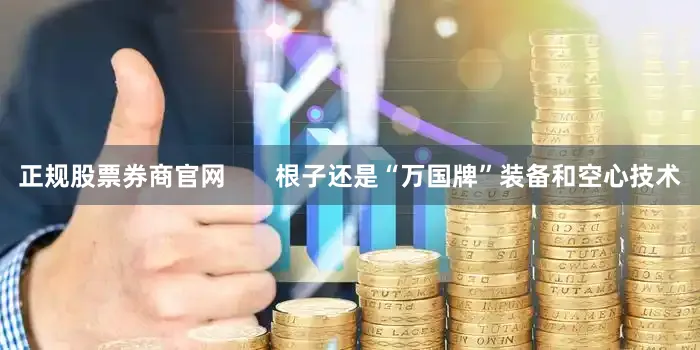 正规股票券商官网       根子还是“万国牌”装备和空心技术