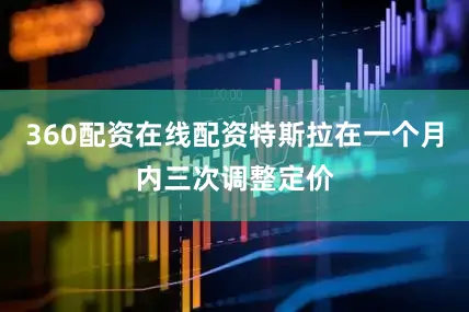 360配资在线配资特斯拉在一个月内三次调整定价