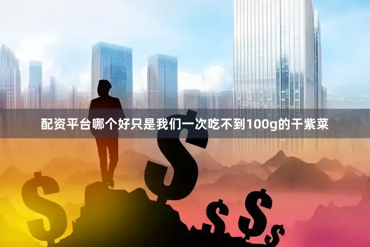 配资平台哪个好只是我们一次吃不到100g的干紫菜