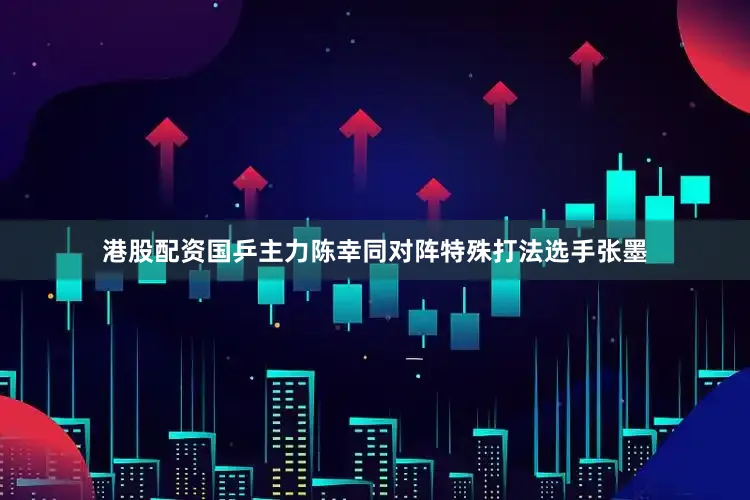 港股配资国乒主力陈幸同对阵特殊打法选手张墨