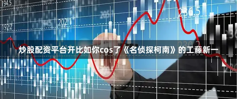 炒股配资平台开比如你cos了《名侦探柯南》的工藤新一
