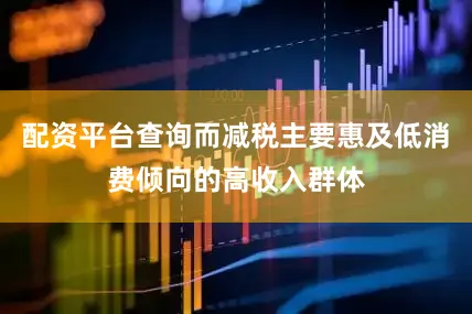 配资平台查询而减税主要惠及低消费倾向的高收入群体